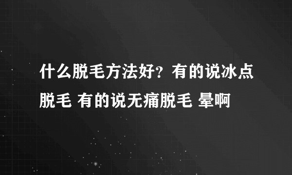 什么脱毛方法好？有的说冰点脱毛 有的说无痛脱毛 晕啊