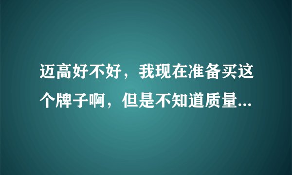 迈高好不好，我现在准备买这个牌子啊，但是不知道质量怎么样？