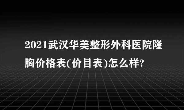 2021武汉华美整形外科医院隆胸价格表(价目表)怎么样?