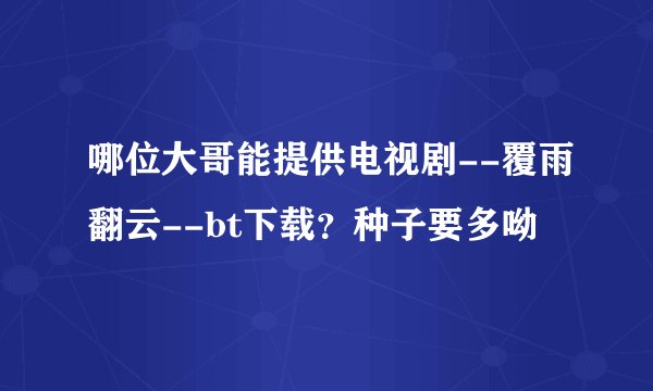 哪位大哥能提供电视剧--覆雨翻云--bt下载？种子要多呦