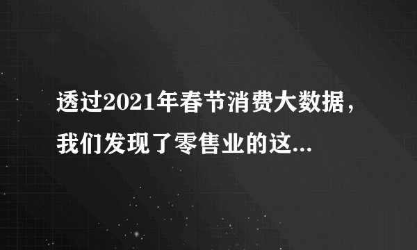 透过2021年春节消费大数据，我们发现了零售业的这几大趋势