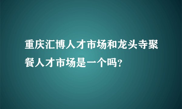重庆汇博人才市场和龙头寺聚餐人才市场是一个吗？