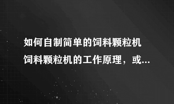 如何自制简单的饲料颗粒机 饲料颗粒机的工作原理，或给个图纸也可