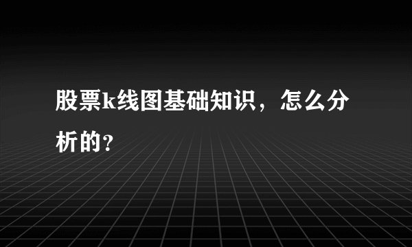 股票k线图基础知识，怎么分析的？