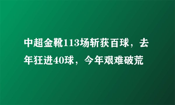 中超金靴113场斩获百球，去年狂进40球，今年艰难破荒