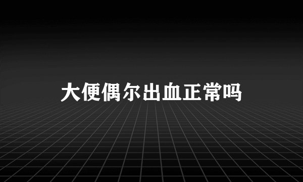 大便偶尔出血正常吗