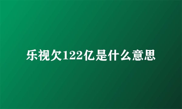 乐视欠122亿是什么意思