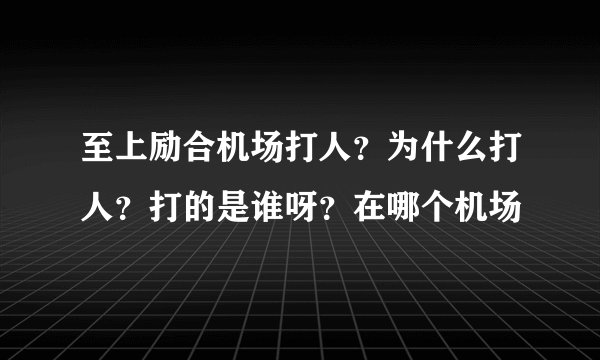 至上励合机场打人？为什么打人？打的是谁呀？在哪个机场