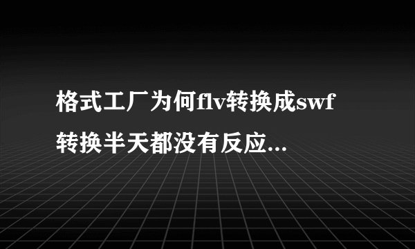 格式工厂为何flv转换成swf 转换半天都没有反应 一直都是百分之0