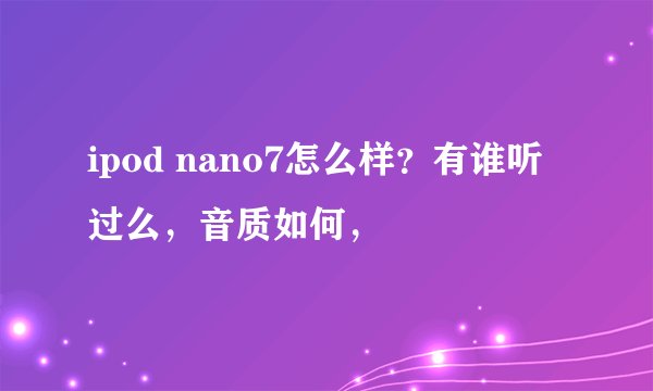 ipod nano7怎么样？有谁听过么，音质如何，