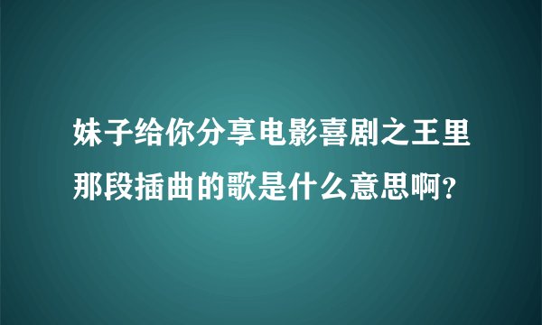 妹子给你分享电影喜剧之王里那段插曲的歌是什么意思啊？