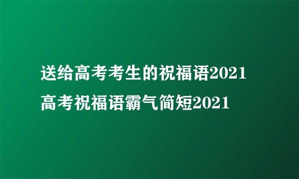 送给高考考生的祝福语2021 高考祝福语霸气简短2021