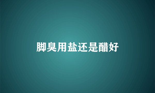 脚臭用盐还是醋好