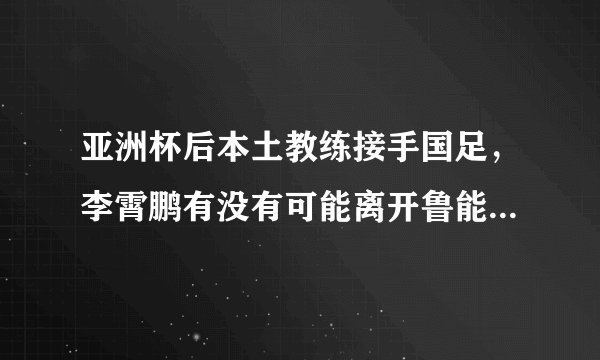 亚洲杯后本土教练接手国足，李霄鹏有没有可能离开鲁能，上任国足主帅？
