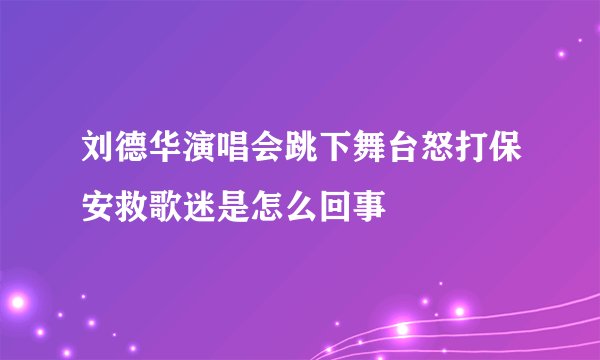 刘德华演唱会跳下舞台怒打保安救歌迷是怎么回事