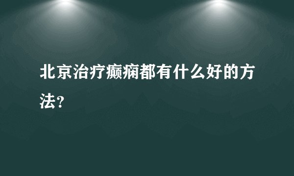 北京治疗癫痫都有什么好的方法？