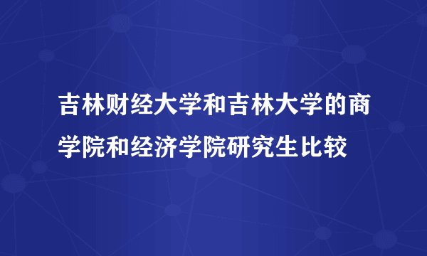 吉林财经大学和吉林大学的商学院和经济学院研究生比较