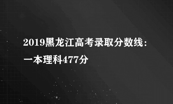 2019黑龙江高考录取分数线：一本理科477分