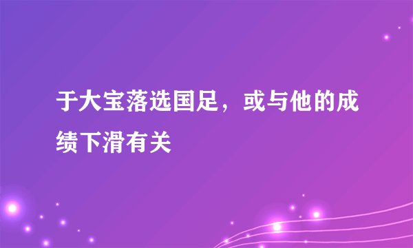 于大宝落选国足,或与他的成绩下滑有关
