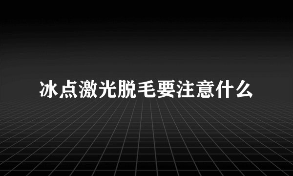 冰点激光脱毛要注意什么