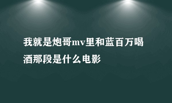我就是炮哥mv里和蓝百万喝酒那段是什么电影