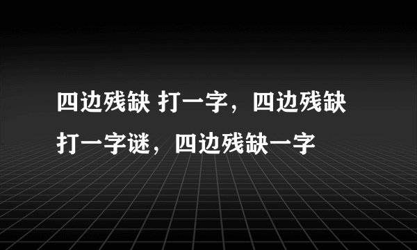 四边残缺 打一字，四边残缺打一字谜，四边残缺一字