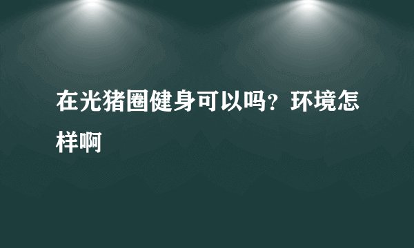 在光猪圈健身可以吗？环境怎样啊