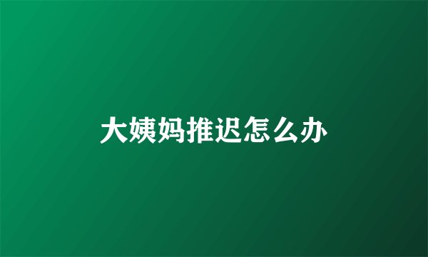 大姨妈推迟怎么办