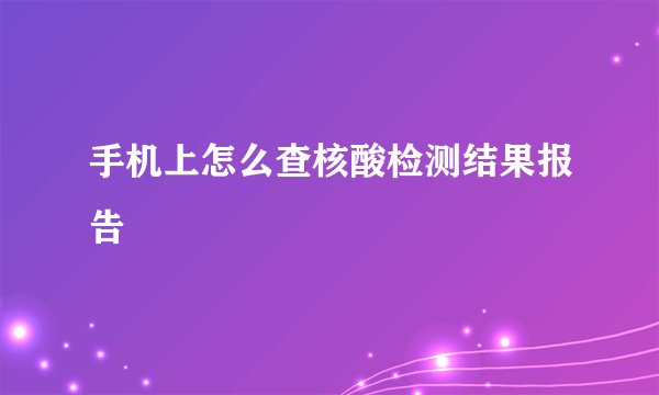 手机上怎么查核酸检测结果报告