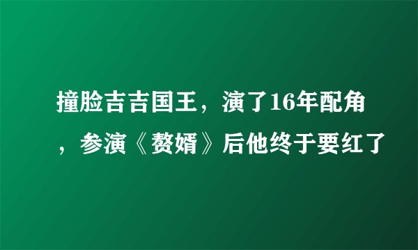 撞脸吉吉国王，演了16年配角，参演《赘婿》后他终于要红了