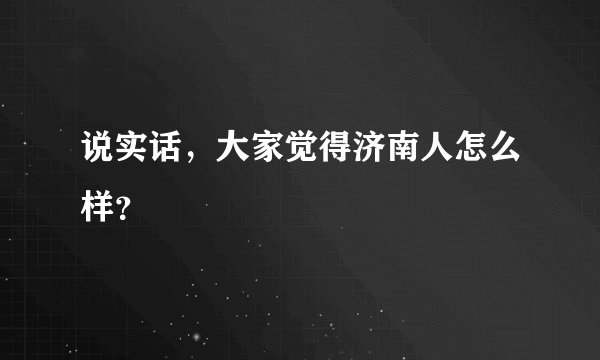 说实话，大家觉得济南人怎么样？
