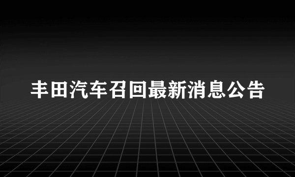 丰田汽车召回最新消息公告