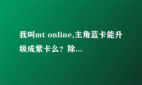 我叫mt online,主角蓝卡能升级成紫卡么？除了碎片，抽奖之外还有什么办法拿到紫卡啊？