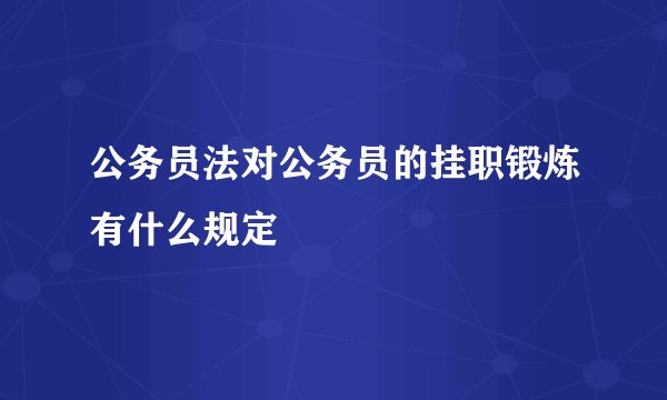 公务员法对公务员的挂职锻炼有什么规定