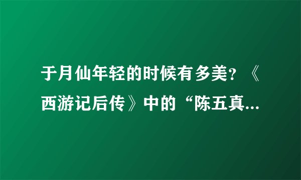 于月仙年轻的时候有多美？《西游记后传》中的“陈五真”让人惊艳，婴儿肥透露稚嫩感