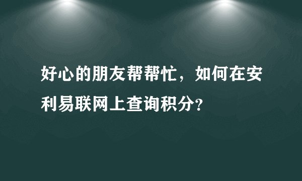 好心的朋友帮帮忙，如何在安利易联网上查询积分？