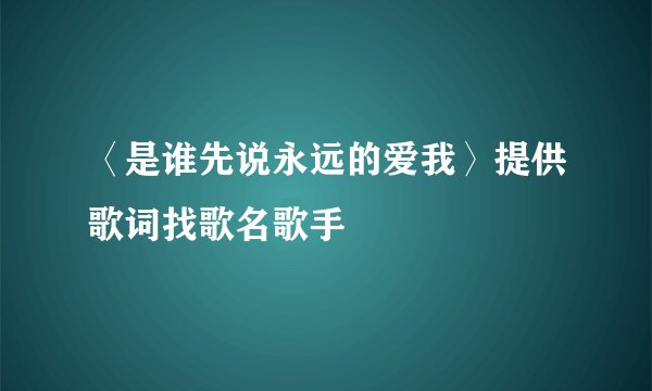 〈是谁先说永远的爱我〉提供歌词找歌名歌手