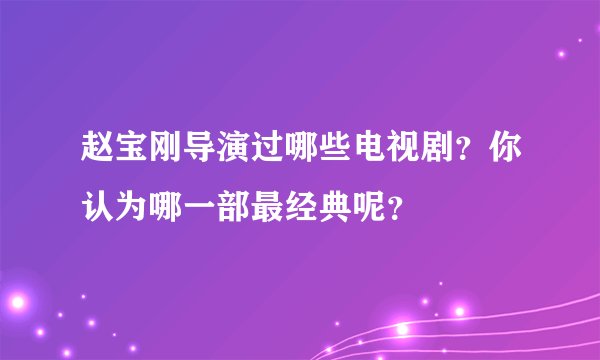 赵宝刚导演过哪些电视剧？你认为哪一部最经典呢？