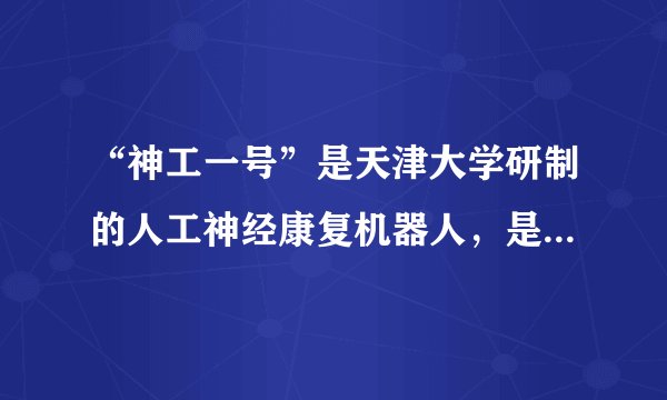 “神工一号”是天津大学研制的人工神经康复机器人，是全球首台适用于全肢体中风康复的“纯意念控制”人工神经机器人系统。与国外的脑控机械外骨骼相比。“神工一号”能够真正实现大脑皮层与肌肉活动的同步耦合，使用者通过“想”就能“指挥”无法动作的肢体“听话”地完成相应动作。“神工一号”（　　）①是世界康复医学技术的重大突破，将造福人类②能够通过实践将观念的东西变为现实的东西③可以模拟人体神经系统的运行，调动器官运动①证实了意识是可以不依赖于物质而独立存在的A.①②B.①③C.②④D.③④