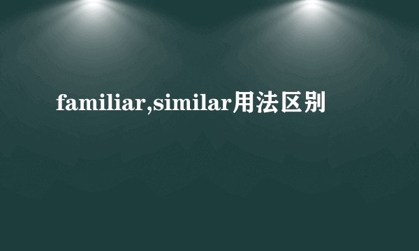 familiar,similar用法区别