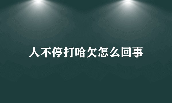 人不停打哈欠怎么回事