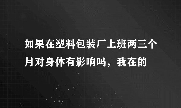 如果在塑料包装厂上班两三个月对身体有影响吗，我在的