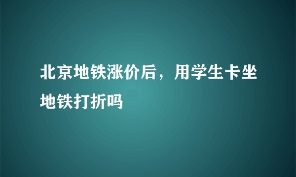 北京地铁涨价后，用学生卡坐地铁打折吗