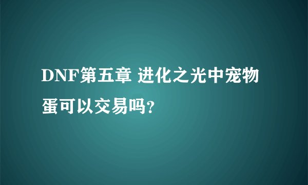 DNF第五章 进化之光中宠物蛋可以交易吗？