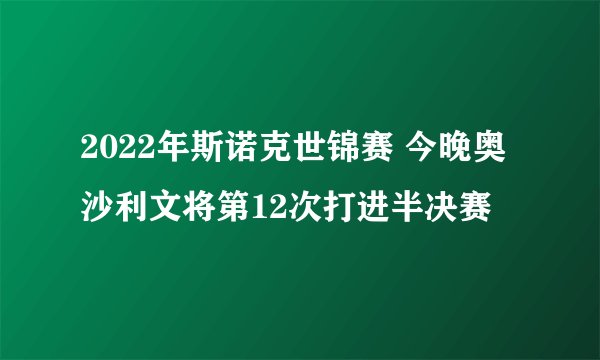 2022年斯诺克世锦赛 今晚奥沙利文将第12次打进半决赛