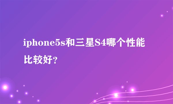 iphone5s和三星S4哪个性能比较好？
