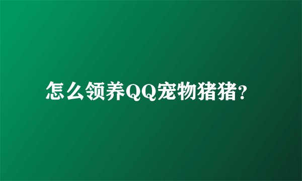 怎么领养QQ宠物猪猪？