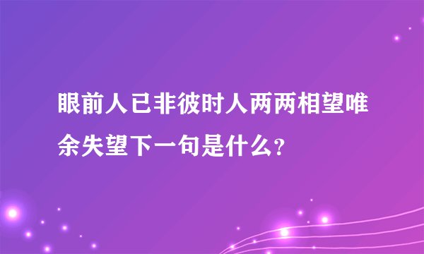 眼前人已非彼时人两两相望唯余失望下一句是什么？