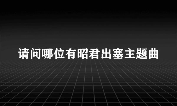 请问哪位有昭君出塞主题曲