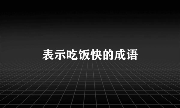 表示吃饭快的成语